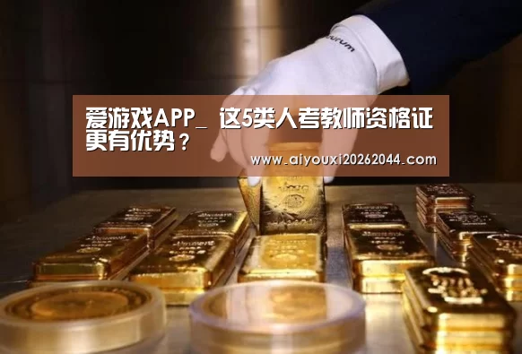 爱游戏APP_
这5类人考教师资格证更有优势?(图3) 爱游戏APP