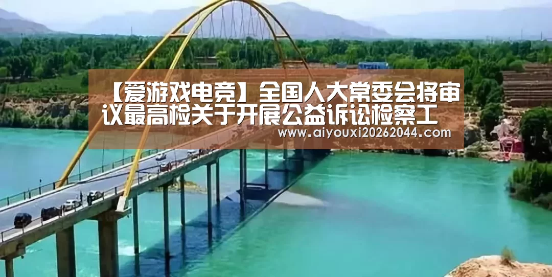 【爱游戏电竞】全国人大常委会将审议最高检关于开展公益诉讼检察工作情况的报告等(图1) 爱游戏电竞