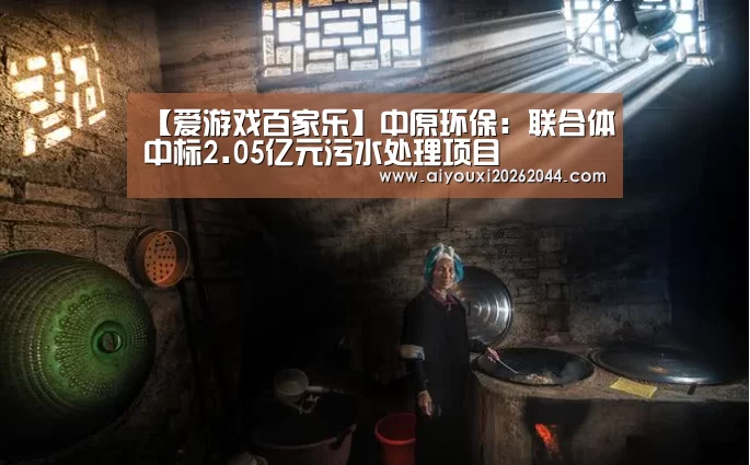 【爱游戏百家乐】中原环保:联合体中标2.05亿元污水处理项目(图3) 爱游戏APP